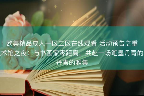 欧美精品成人一区二区在线观看 活动预告之重庆美术馆之夜：与书画家零距离，共赴一场笔墨丹青的雅集