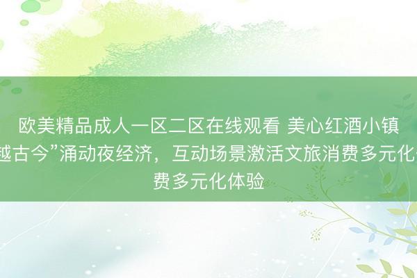欧美精品成人一区二区在线观看 美心红酒小镇“穿越古今”涌动夜经济，互动场景激活文旅消费多元化体验