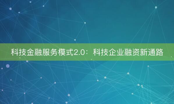 科技金融服务模式2.0：科技企业融资新通路