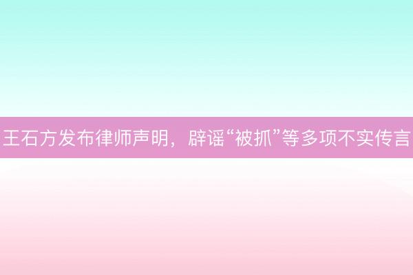王石方发布律师声明，辟谣“被抓”等多项不实传言
