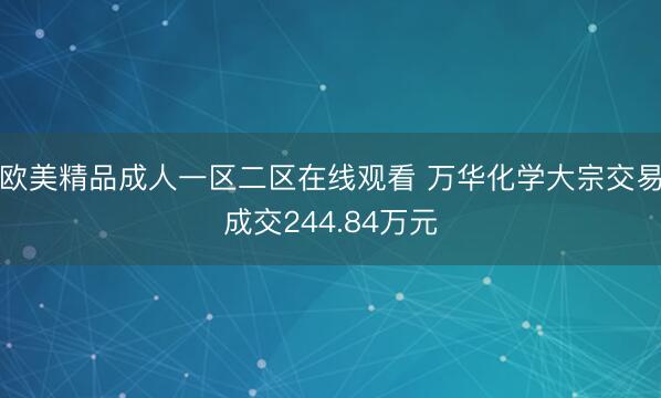 欧美精品成人一区二区在线观看 万华化学大宗交易成交244.84万元
