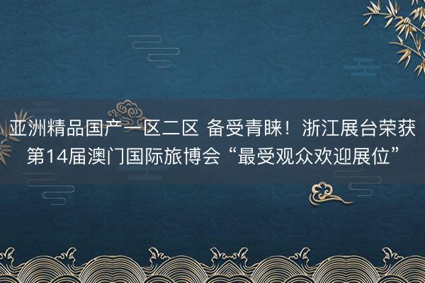 亚洲精品国产一区二区 备受青睐！浙江展台荣获第14届澳门国际旅博会 “最受观众欢迎展位”