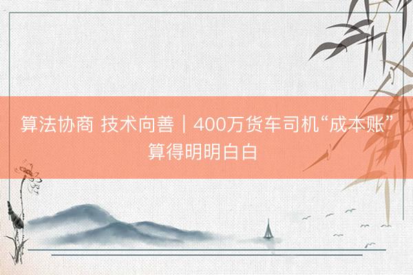 算法协商 技术向善｜400万货车司机“成本账”算得明明白白 