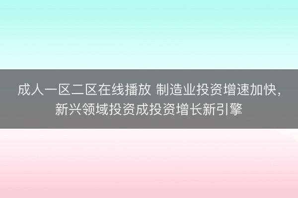 成人一区二区在线播放 制造业投资增速加快，新兴领域投资成投资增长新引擎