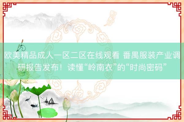 欧美精品成人一区二区在线观看 番禺服装产业调研报告发布！读懂“岭南衣”的“时尚密码”