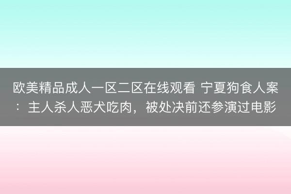 欧美精品成人一区二区在线观看 宁夏狗食人案：主人杀人恶犬吃肉，被处决前还参演过电影