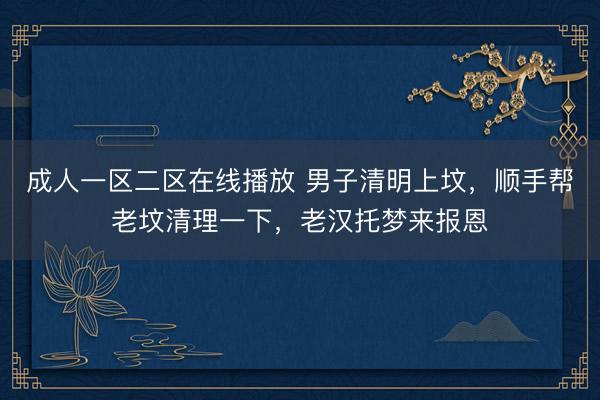 成人一区二区在线播放 男子清明上坟，顺手帮老坟清理一下，老汉托梦来报恩