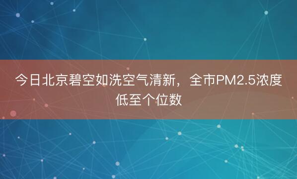 今日北京碧空如洗空气清新，全市PM2.5浓度低至个位数