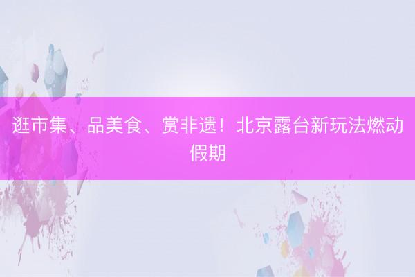 逛市集、品美食、赏非遗！北京露台新玩法燃动假期