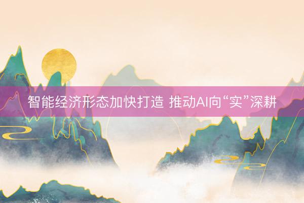 智能经济形态加快打造 推动AI向“实”深耕