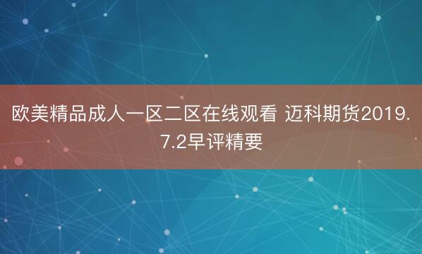 欧美精品成人一区二区在线观看 迈科期货2019.7.2早评精要