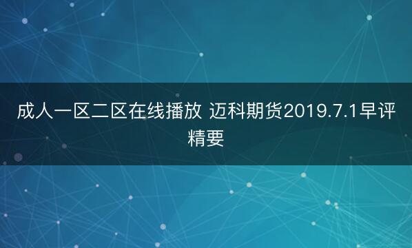 成人一区二区在线播放 迈科期货2019.7.1早评精要
