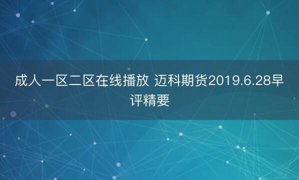 成人一区二区在线播放 迈科期货2019.6.28早评精要