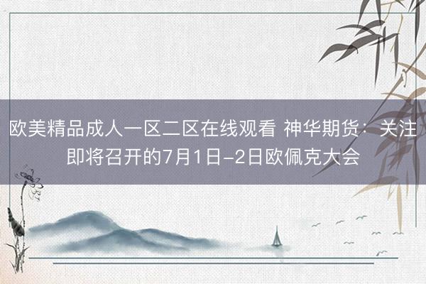 欧美精品成人一区二区在线观看 神华期货：关注即将召开的7月1日-2日欧佩克大会