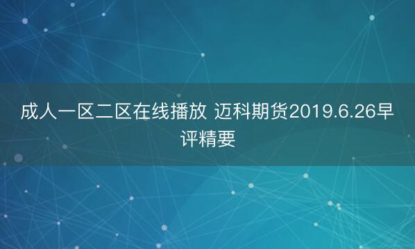 成人一区二区在线播放 迈科期货2019.6.26早评精要