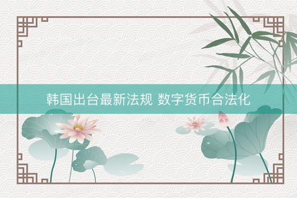 韩国出台最新法规 数字货币合法化