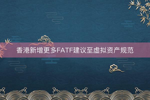 香港新增更多FATF建议至虚拟资产规范