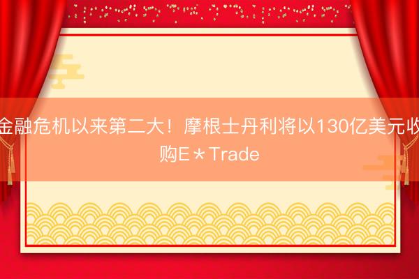 金融危机以来第二大！摩根士丹利将以130亿美元收购E＊Trade
