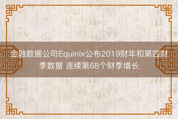 金融数据公司Equinix公布2019财年和第四财季数据 连续第68个财季增长