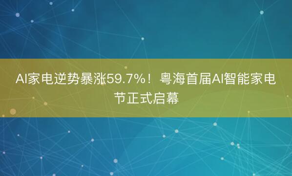 AI家电逆势暴涨59.7%！粤海首届AI智能家电节正式启幕