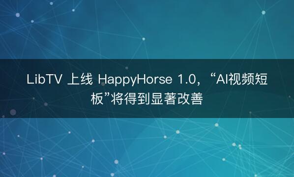LibTV 上线 HappyHorse 1.0，“AI视频短板”将得到显著改善