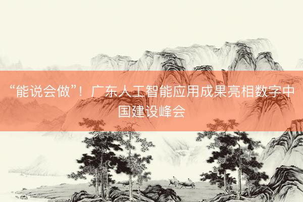 “能说会做”！广东人工智能应用成果亮相数字中国建设峰会