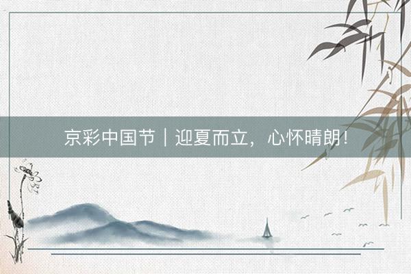 京彩中国节｜迎夏而立，心怀晴朗！