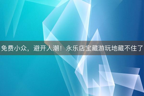 免费小众，避开人潮！永乐店宝藏游玩地藏不住了