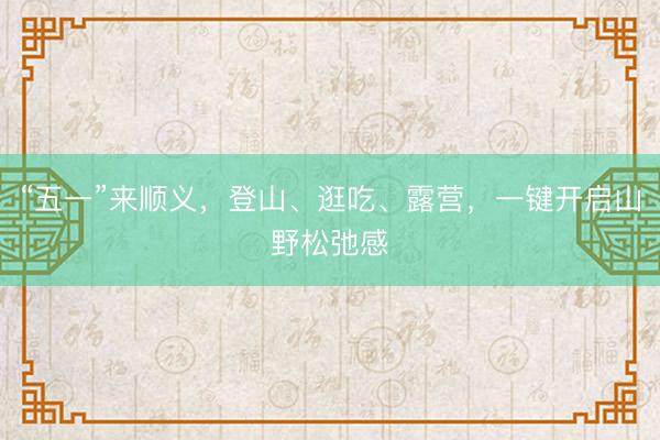 “五一”来顺义，登山、逛吃、露营，一键开启山野松弛感