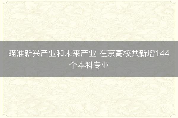 瞄准新兴产业和未来产业 在京高校共新增144个本科专业