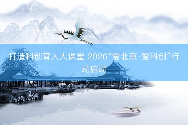 打造科创育人大课堂 2026“爱北京·爱科创”行动启动