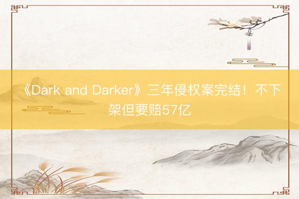 《Dark and Darker》三年侵权案完结！不下架但要赔57亿