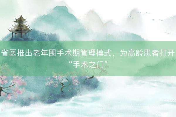 省医推出老年围手术期管理模式，为高龄患者打开“手术之门”