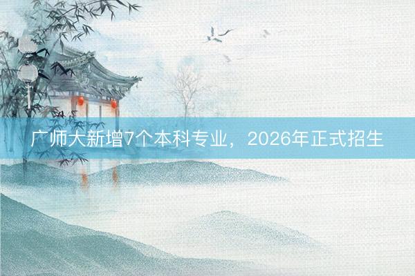 广师大新增7个本科专业，2026年正式招生