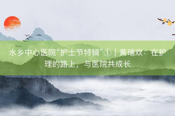 水乡中心医院“护士节特辑”①｜黄瑞欢：在护理的路上，与医院共成长