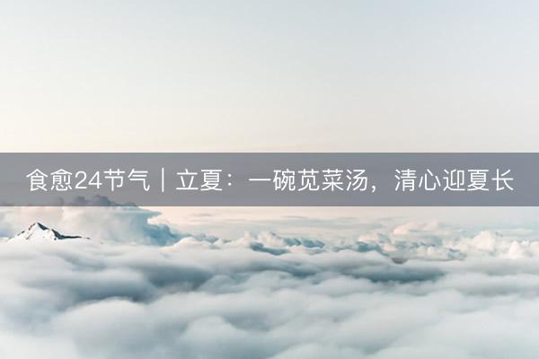 食愈24节气｜立夏：一碗苋菜汤，清心迎夏长