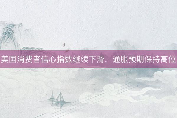 美国消费者信心指数继续下滑，通胀预期保持高位