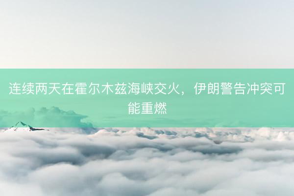 连续两天在霍尔木兹海峡交火，伊朗警告冲突可能重燃