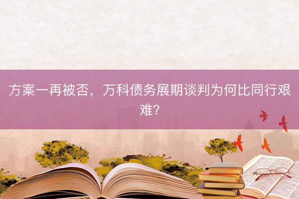 方案一再被否，万科债务展期谈判为何比同行艰难？