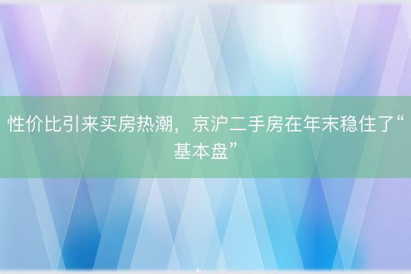 性价比引来买房热潮，京沪二手房在年末稳住了“基本盘”