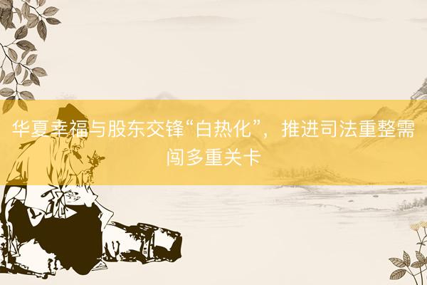 华夏幸福与股东交锋“白热化”，推进司法重整需闯多重关卡