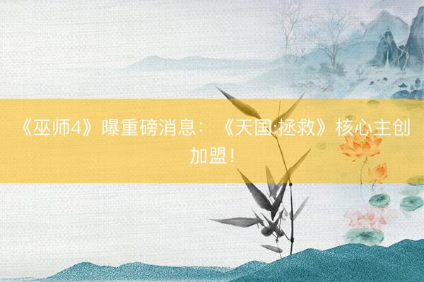 《巫师4》曝重磅消息：《天国:拯救》核心主创加盟！