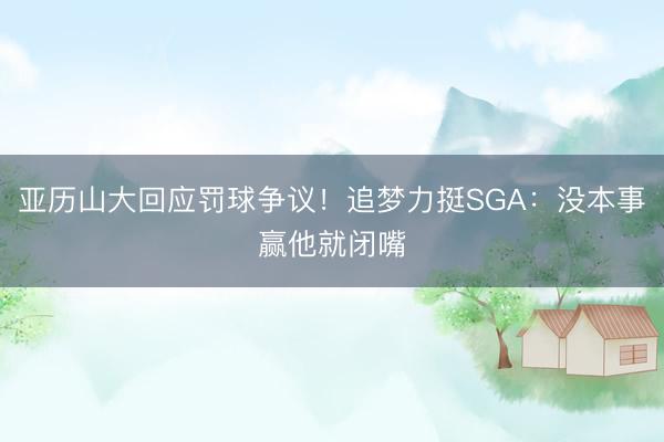 亚历山大回应罚球争议！追梦力挺SGA：没本事赢他就闭嘴