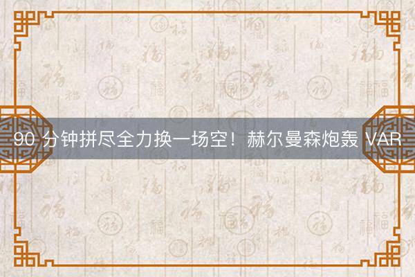 90 分钟拼尽全力换一场空！赫尔曼森炮轰 VAR