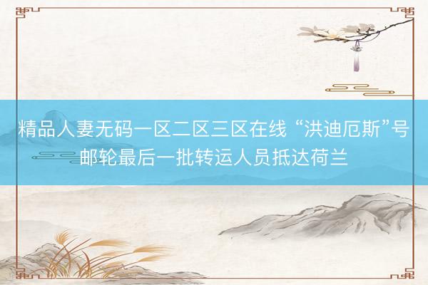 精品人妻无码一区二区三区在线 “洪迪厄斯”号邮轮最后一批转运人员抵达荷兰