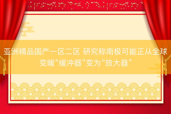 亚洲精品国产一区二区 研究称南极可能正从全球变暖“缓冲器”变为“放大器”