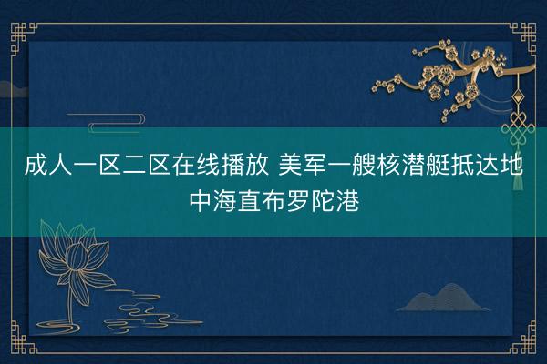 成人一区二区在线播放 美军一艘核潜艇抵达地中海直布罗陀港