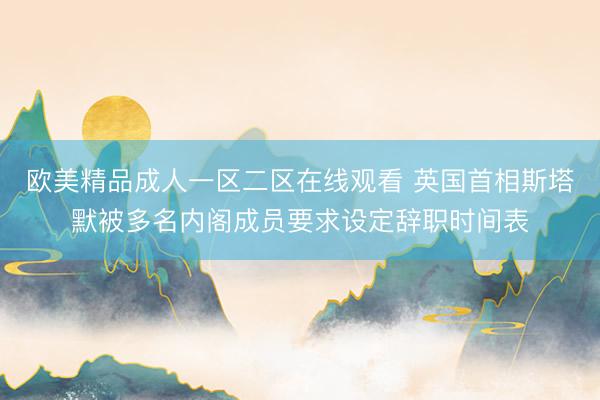 欧美精品成人一区二区在线观看 英国首相斯塔默被多名内阁成员要求设定辞职时间表