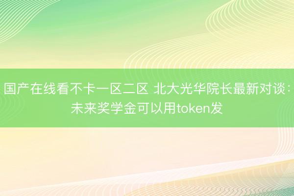 国产在线看不卡一区二区 北大光华院长最新对谈：未来奖学金可以用token发