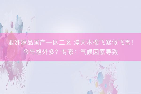 亚洲精品国产一区二区 漫天木棉飞絮似飞雪！今年格外多？专家：气候因素导致
